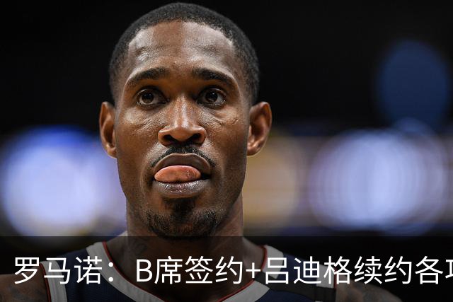 罗马诺：B席签约+吕迪格续约各项手续已达成，本周二将放出官宣
