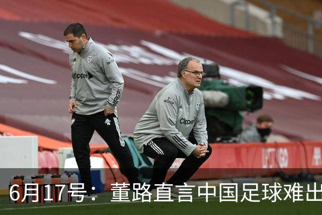 6月17号：董路直言中国足球难出C罗，天赋才是真正的关键，平台引导未来或能出巨星